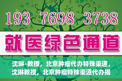 沈琳-教授，北京肿瘤代办特殊渠道，沈琳教授，北京肿瘤特殊渠道代办揭秘