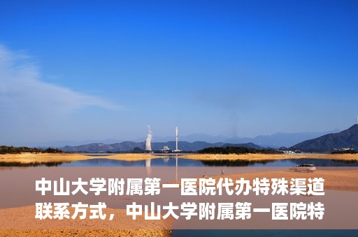 中山大学附属第一医院代办特殊渠道联系方式，中山大学附属第一医院特殊渠道联系及代办服务指南
