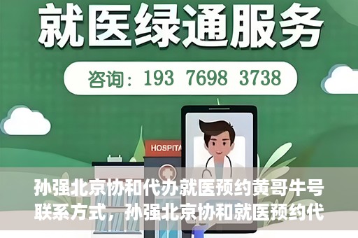 孙强北京协和代办就医预约黄哥牛号联系方式，孙强北京协和就医预约代办服务，黄哥联系方式及牛号助您轻松就医