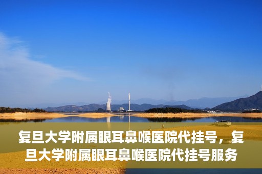 复旦大学附属眼耳鼻喉医院代挂号，复旦大学附属眼耳鼻喉医院代挂号服务详解