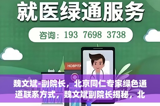 魏文斌-副院长，北京同仁专家绿色通道联系方式，魏文斌副院长揭秘，北京同仁专家绿色通道的联系渠道