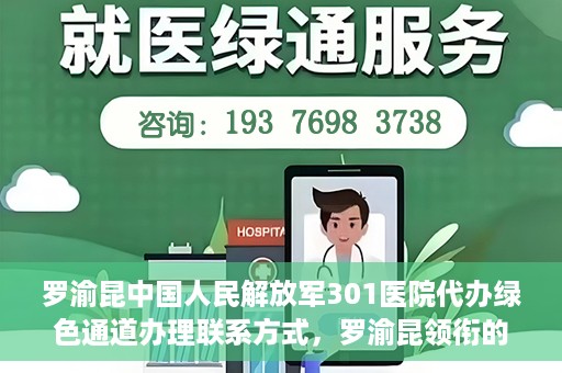 罗渝昆中国人民解放军301医院代办绿色通道办理联系方式，罗渝昆领衔的中国人民解放军301医院绿色通道办理指南及联系方式揭秘