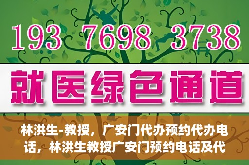林洪生-教授，广安门代办预约代办电话，林洪生教授广安门预约电话及代办服务指南