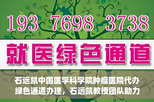 石远凯中国医学科学院肿瘤医院代办绿色通道办理，石远凯教授团队助力中国医学科学院肿瘤医院开通绿色通道代办服务