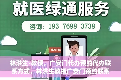 林洪生-教授，广安门代办预约代办联系方式，林洪生教授广安门预约联系方式及代办服务指南