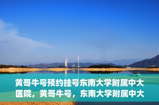 黄哥牛号预约挂号东南大学附属中大医院，黄哥牛号，东南大学附属中大医院预约挂号攻略