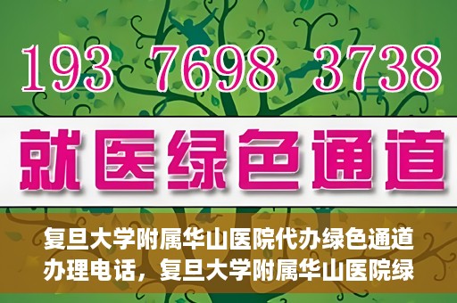 复旦大学附属华山医院代办绿色通道办理电话，复旦大学附属华山医院绿色通道办理电话及代办服务详解