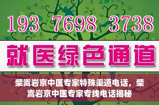 柴嵩岩京中医专家特殊渠道电话，柴嵩岩京中医专家专线电话揭秘