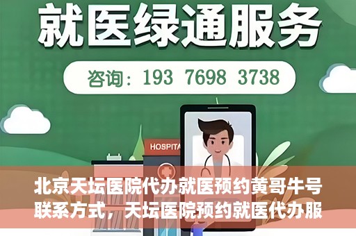 北京天坛医院代办就医预约黄哥牛号联系方式，天坛医院预约就医代办服务，黄哥牛号联系方式及预约指南