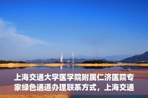 上海交通大学医学院附属仁济医院专家绿色通道办理联系方式，上海交通大学医学院附属仁济医院专家绿色通道联系指南