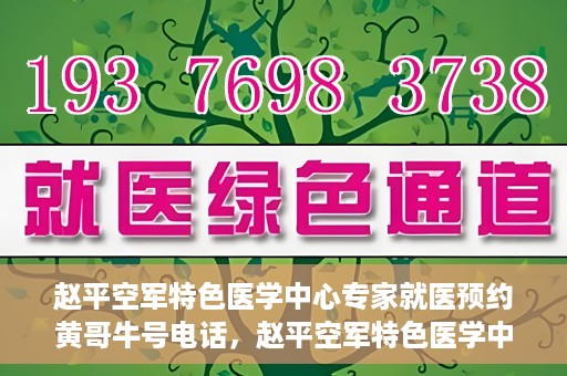 赵平空军特色医学中心专家就医预约黄哥牛号电话，赵平空军特色医学中心专家预约挂号攻略，黄哥牛号电话直达就医预约通道