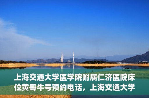上海交通大学医学院附属仁济医院床位黄哥牛号预约电话，上海交通大学医学院附属仁济医院床位预约电话及黄哥牛号预约信息揭秘