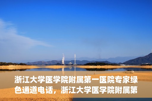 浙江大学医学院附属第一医院专家绿色通道电话，浙江大学医学院附属第一医院专家绿色通道联系电话解析