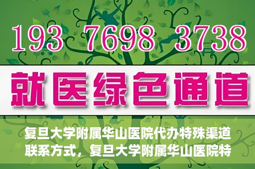 复旦大学附属华山医院代办特殊渠道联系方式，复旦大学附属华山医院特殊渠道联系方式代办服务详解