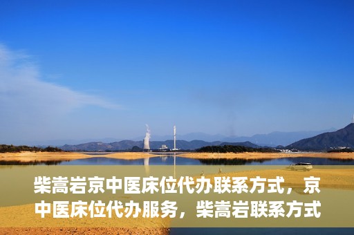 柴嵩岩京中医床位代办联系方式，京中医床位代办服务，柴嵩岩联系方式及预约服务详解