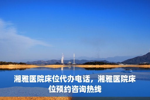 湘雅医院床位代办电话，湘雅医院床位预约咨询热线
