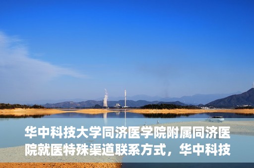 华中科技大学同济医学院附属同济医院就医特殊渠道联系方式，华中科技大学同济医学院附属同济医院特殊渠道就医指南及联系方式