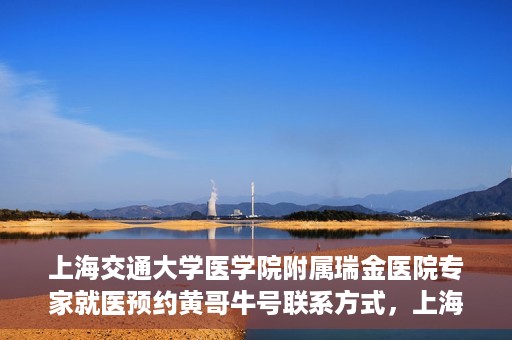 上海交通大学医学院附属瑞金医院专家就医预约黄哥牛号联系方式，上海交通大学医学院附属瑞金医院专家就医预约指南，黄哥牛号联系方式全解析