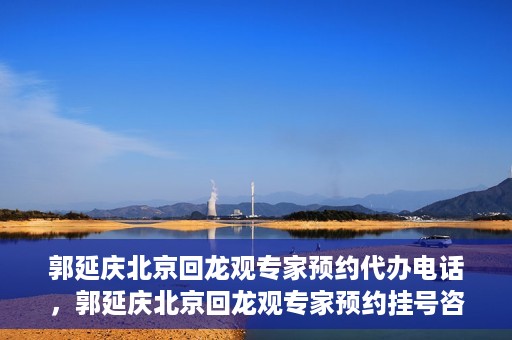 郭延庆北京回龙观专家预约代办电话，郭延庆北京回龙观专家预约挂号咨询热线
