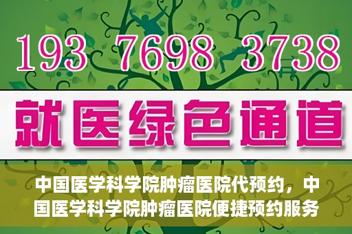 中国医学科学院肿瘤医院代预约，中国医学科学院肿瘤医院便捷预约服务启动