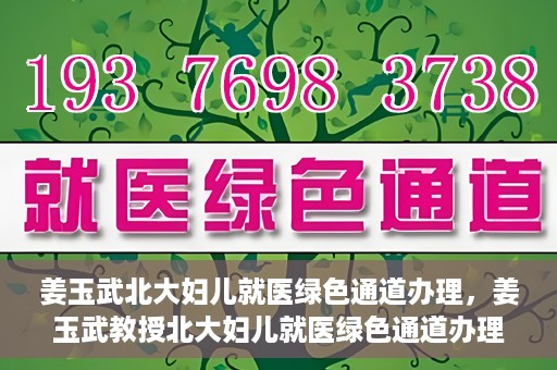 姜玉武北大妇儿就医绿色通道办理，姜玉武教授北大妇儿就医绿色通道办理指南
