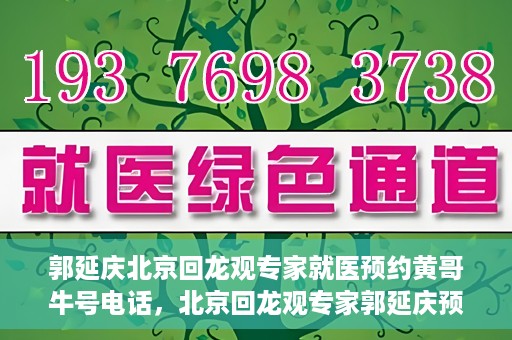 郭延庆北京回龙观专家就医预约黄哥牛号电话，北京回龙观专家郭延庆预约就医攻略，黄哥牛号电话咨询全解析