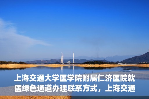 上海交通大学医学院附属仁济医院就医绿色通道办理联系方式，上海交通大学医学院附属仁济医院就医绿色通道办理指南及联系方式​​