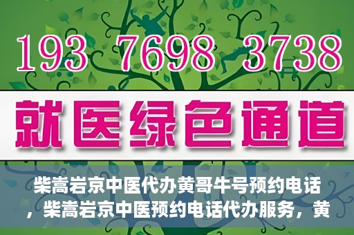柴嵩岩京中医代办黄哥牛号预约电话，柴嵩岩京中医预约电话代办服务，黄哥牛号预约热线揭秘
