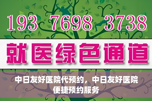 中日友好医院代预约，中日友好医院便捷预约服务