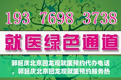 郭延庆北京回龙观就医预约代办电话，郭延庆北京回龙观就医预约服务热线