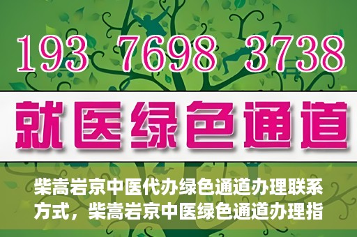 柴嵩岩京中医代办绿色通道办理联系方式，柴嵩岩京中医绿色通道办理指南，联系方式一览