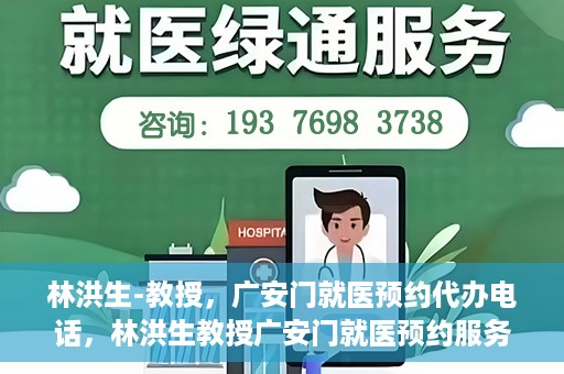 林洪生-教授，广安门就医预约代办电话，林洪生教授广安门就医预约服务热线揭秘