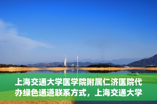 上海交通大学医学院附属仁济医院代办绿色通道联系方式，上海交通大学医学院附属仁济医院绿色通道代办服务联系方式解析