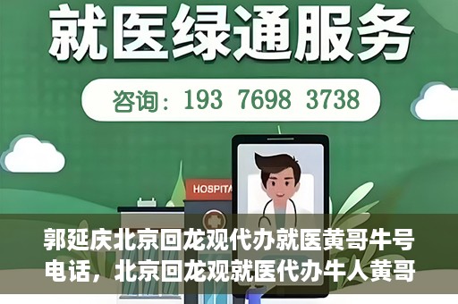 郭延庆北京回龙观代办就医黄哥牛号电话，北京回龙观就医代办牛人黄哥联系方式及代办就医服务解析