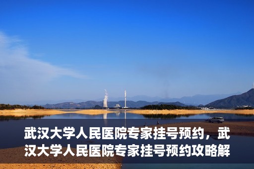 武汉大学人民医院专家挂号预约，武汉大学人民医院专家挂号预约攻略解析