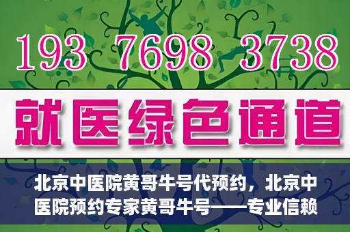 北京中医院黄哥牛号代预约，北京中医院预约专家黄哥牛号——专业信赖的医疗服务