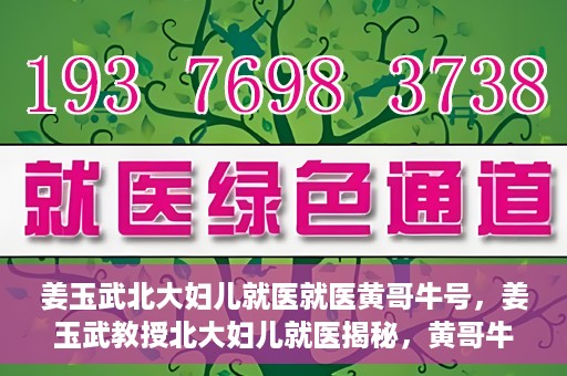 姜玉武北大妇儿就医就医黄哥牛号，姜玉武教授北大妇儿就医揭秘，黄哥牛号背后的故事