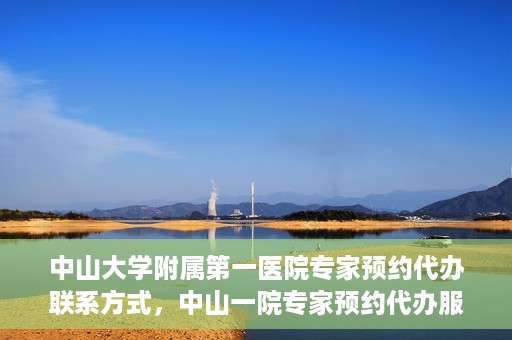 中山大学附属第一医院专家预约代办联系方式，中山一院专家预约代办服务联系方式解析