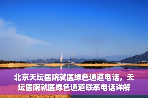 北京天坛医院就医绿色通道电话，天坛医院就医绿色通道联系电话详解