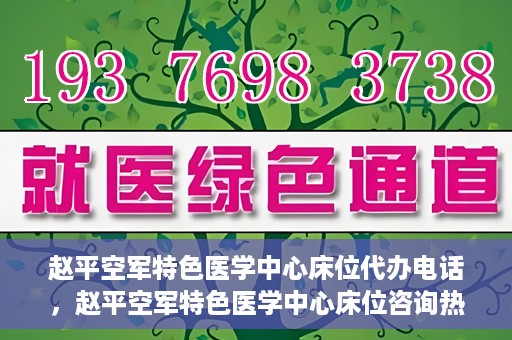 赵平空军特色医学中心床位代办电话，赵平空军特色医学中心床位咨询热线