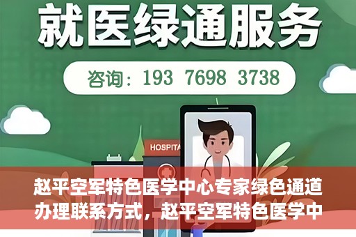 赵平空军特色医学中心专家绿色通道办理联系方式，赵平空军特色医学中心专家绿色通道咨询及联系方式大全