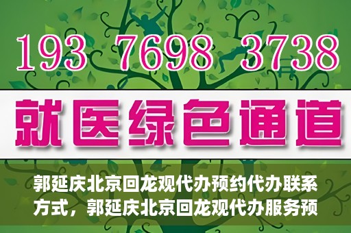 郭延庆北京回龙观代办预约代办联系方式，郭延庆北京回龙观代办服务预约联系方式及办理指南
