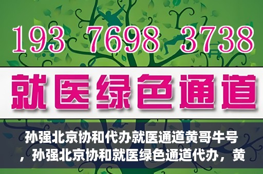 孙强北京协和代办就医通道黄哥牛号，孙强北京协和就医绿色通道代办，黄哥牛号引领就医新通道