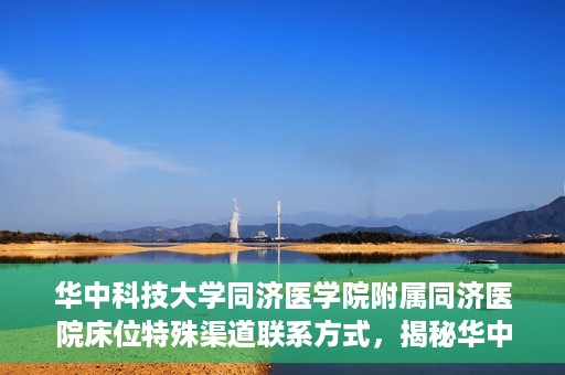 华中科技大学同济医学院附属同济医院床位特殊渠道联系方式，揭秘华中科技大学同济医院床位特殊渠道联系方式