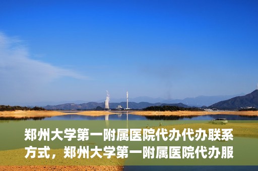 郑州大学第一附属医院代办代办联系方式，郑州大学第一附属医院代办服务联系方式全解析