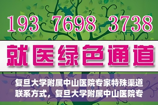 复旦大学附属中山医院专家特殊渠道联系方式，复旦大学附属中山医院专家特殊渠道联系方式揭秘