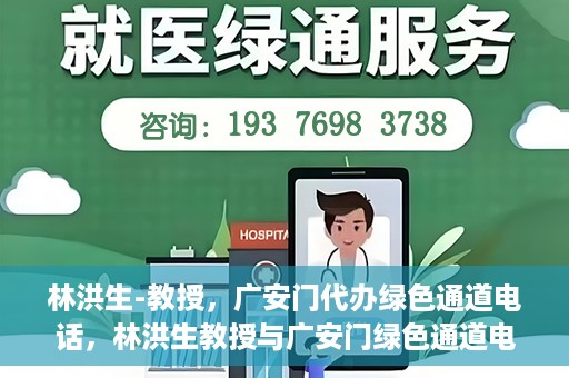林洪生-教授，广安门代办绿色通道电话，林洪生教授与广安门绿色通道电话揭秘