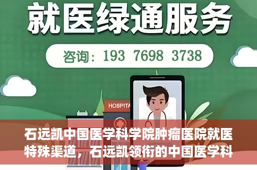 石远凯中国医学科学院肿瘤医院就医特殊渠道，石远凯领衔的中国医学科学院肿瘤医院特殊就医渠道解析