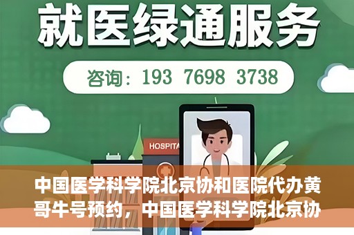 中国医学科学院北京协和医院代办黄哥牛号预约，中国医学科学院北京协和医院黄哥预约挂号代办服务解析