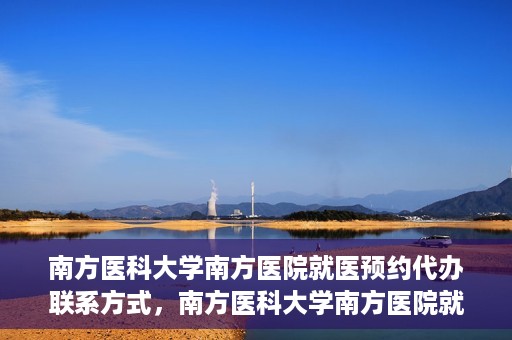 南方医科大学南方医院就医预约代办联系方式，南方医科大学南方医院就医预约代办服务指南，详细联系方式揭秘